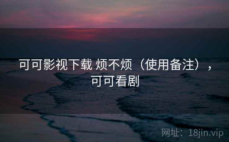 可可影视下载 烦不烦（使用备注），可可看剧  第2张