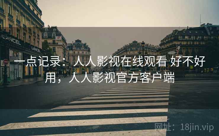 一点记录:人人影视在线观看 好不好用,人人影视官方客户端 第2张 一点记录:人人影视在线观看 好不好用,人人影视官方客户端 第2张