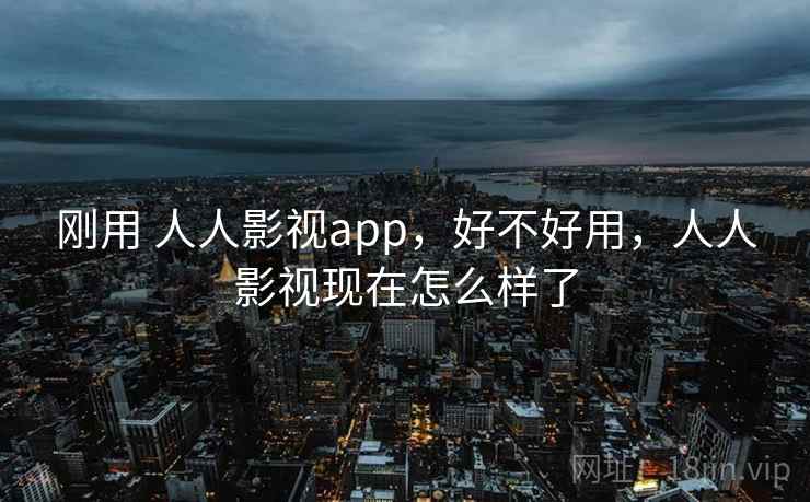 刚用 人人影视app,好不好用,人人影视现在怎么样了