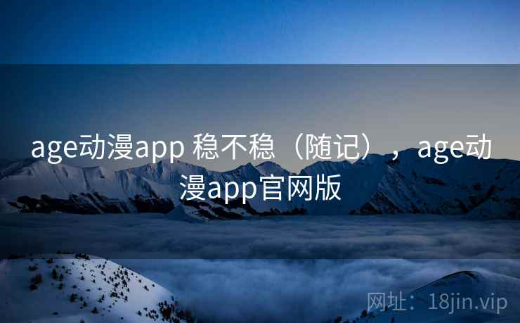 age动漫app 稳不稳（随记），age动漫app官网版  第2张