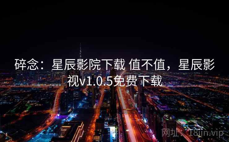 碎念:星辰影院下载 值不值,星辰影视v1.0.5免费下载 第1张 碎念:星辰影院下载 值不值,星辰影视v1.0.5免费下载 第1张