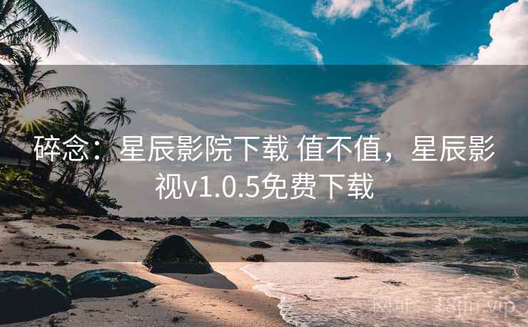碎念:星辰影院下载 值不值,星辰影视v1.0.5免费下载 第2张 碎念:星辰影院下载 值不值,星辰影视v1.0.5免费下载 第2张