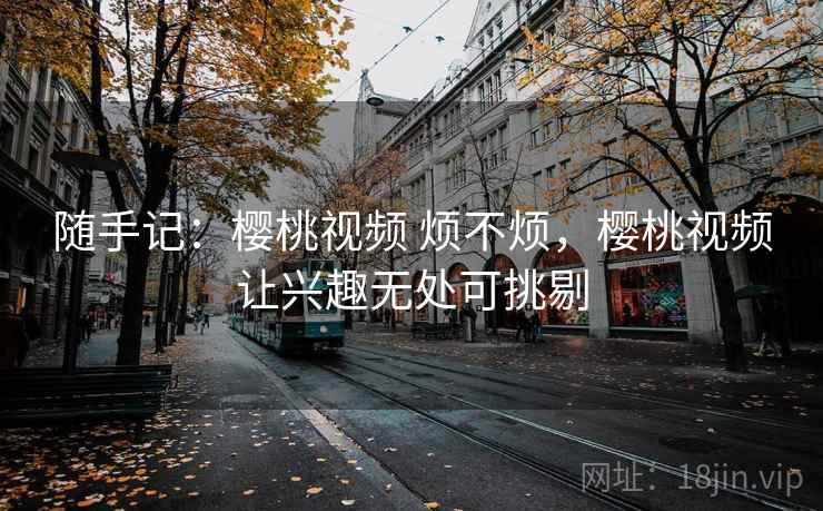 随手记:樱桃视频 烦不烦,樱桃视频让兴趣无处可挑剔 第1张 随手记:樱桃视频 烦不烦,樱桃视频让兴趣无处可挑剔 第1张