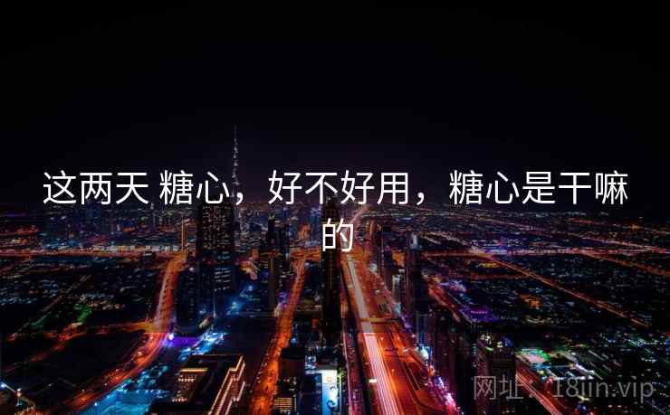 这两天 糖心，好不好用，糖心是干嘛的