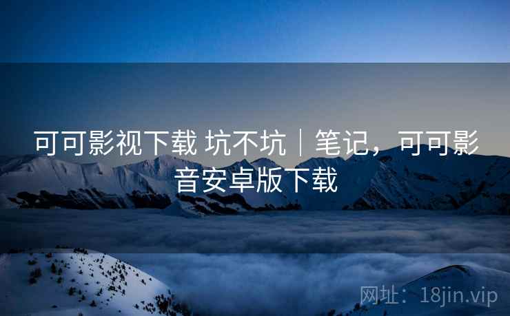 可可影视下载 坑不坑｜笔记，可可影音安卓版下载