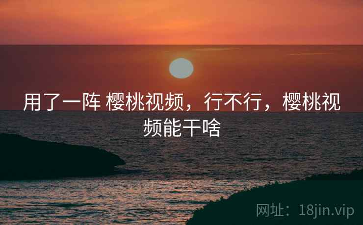 用了一阵 樱桃视频，行不行，樱桃视频能干啥