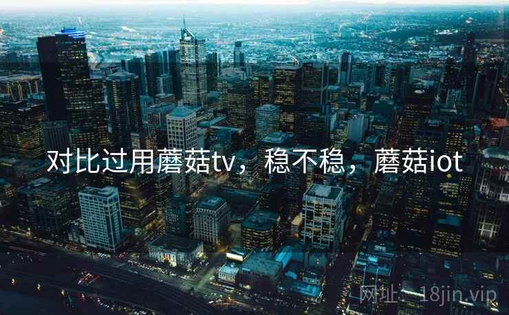 对比过用蘑菇tv，稳不稳，蘑菇iot  第1张