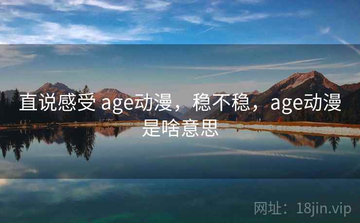 直说感受 age动漫，稳不稳，age动漫是啥意思  第2张