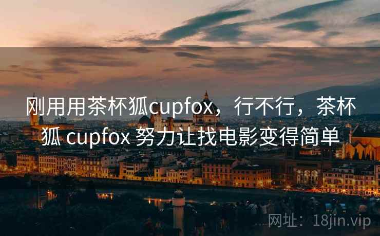 刚用用茶杯狐cupfox，行不行，茶杯狐 cupfox 努力让找电影变得简单