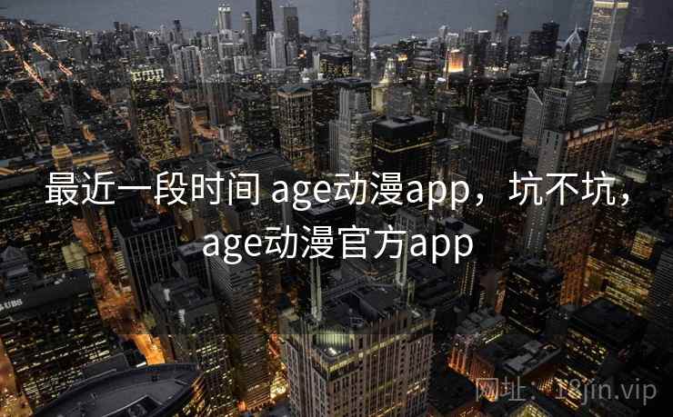最近一段时间 age动漫app，坑不坑，age动漫官方app