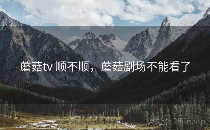 蘑菇tv 顺不顺，蘑菇剧场不能看了