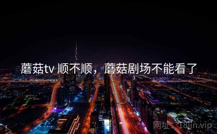 蘑菇tv 顺不顺，蘑菇剧场不能看了  第2张