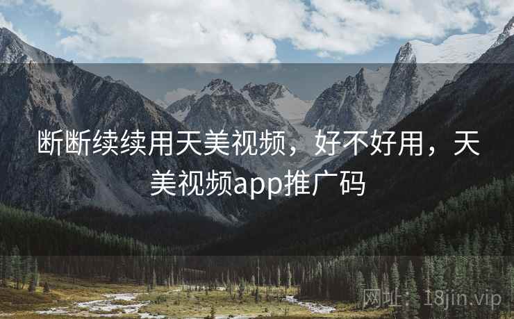 断断续续用天美视频，好不好用，天美视频app推广码