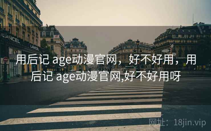 用后记 age动漫官网，好不好用，用后记 age动漫官网,好不好用呀