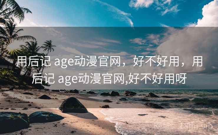 用后记 age动漫官网，好不好用，用后记 age动漫官网,好不好用呀  第2张