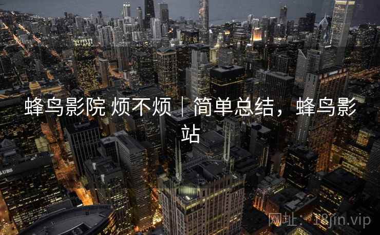 蜂鸟影院 烦不烦｜简单总结，蜂鸟影站  第2张