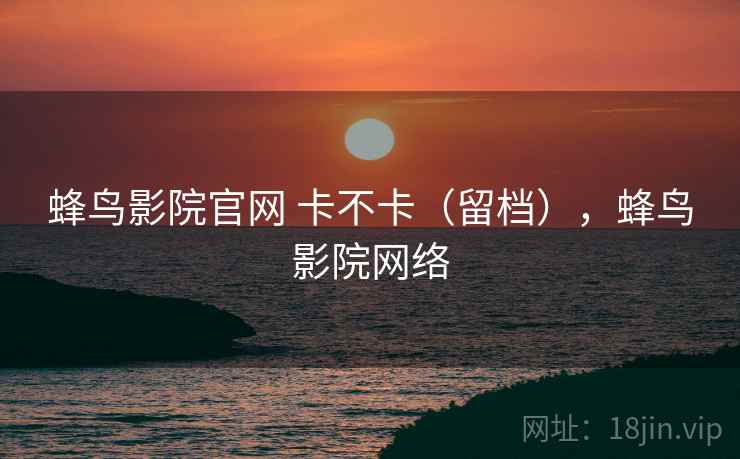 蜂鸟影院官网 卡不卡（留档），蜂鸟影院网络