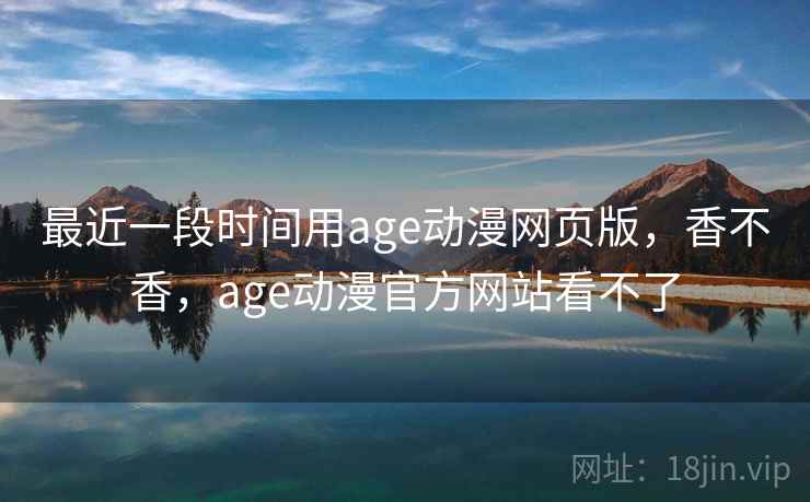 最近一段时间用age动漫网页版，香不香，age动漫官方网站看不了  第2张