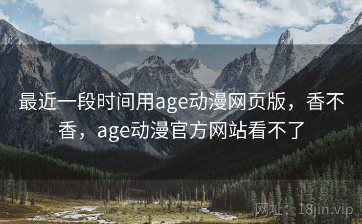 最近一段时间用age动漫网页版，香不香，age动漫官方网站看不了