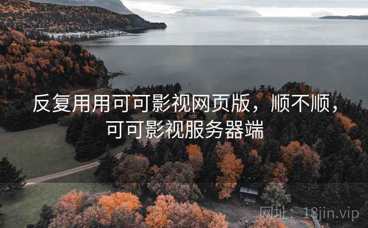 反复用用可可影视网页版，顺不顺，可可影视服务器端