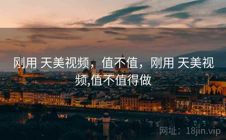 刚用 天美视频，值不值，刚用 天美视频,值不值得做  第2张