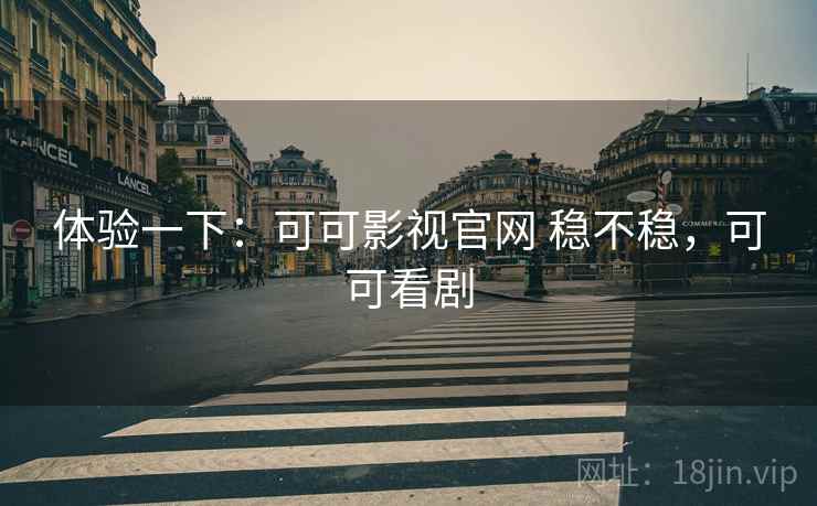 体验一下：可可影视官网 稳不稳，可可看剧