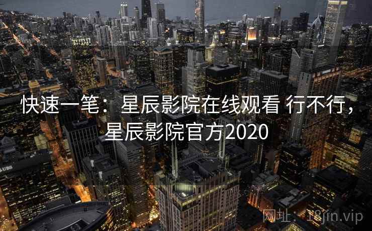 快速一笔：星辰影院在线观看 行不行，星辰影院官方2020
