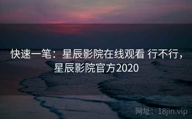 快速一笔：星辰影院在线观看 行不行，星辰影院官方2020  第2张