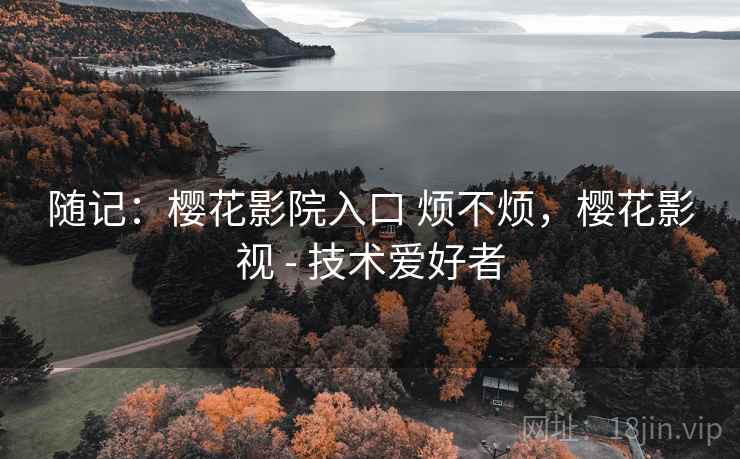 随记：樱花影院入口 烦不烦，樱花影视 - 技术爱好者  第2张
