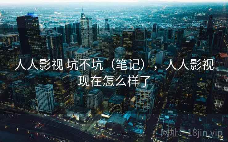人人影视 坑不坑（笔记），人人影视现在怎么样了