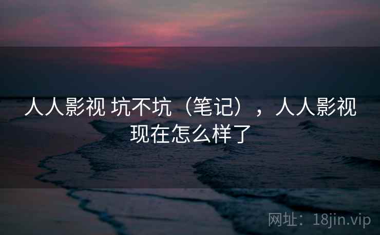 人人影视 坑不坑（笔记），人人影视现在怎么样了  第2张