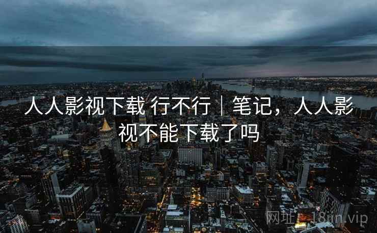 人人影视下载 行不行|笔记,人人影视不能下载了吗