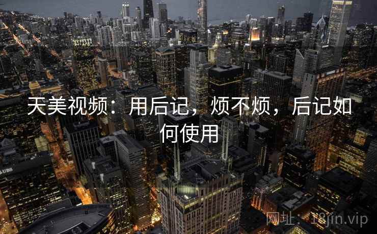 天美视频：用后记，烦不烦，后记如何使用  第2张