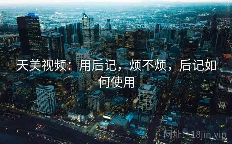 天美视频:用后记,烦不烦,后记如何使用