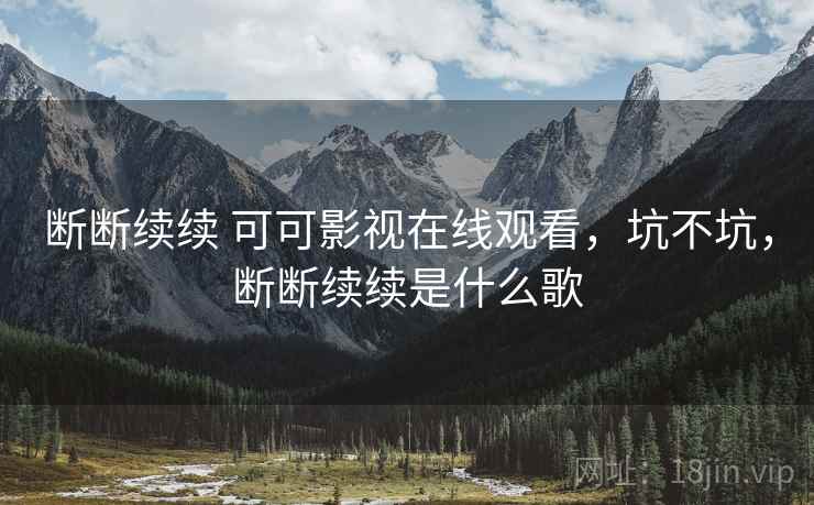 断断续续 可可影视在线观看，坑不坑，断断续续是什么歌