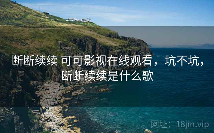 断断续续 可可影视在线观看，坑不坑，断断续续是什么歌  第2张