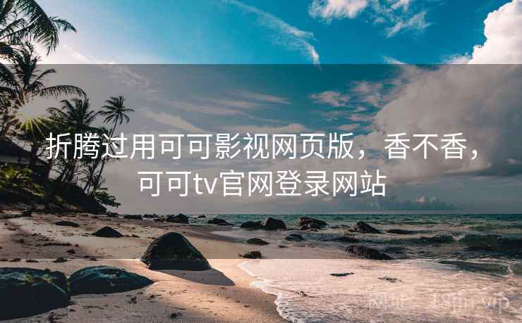 折腾过用可可影视网页版，香不香，可可tv官网登录网站