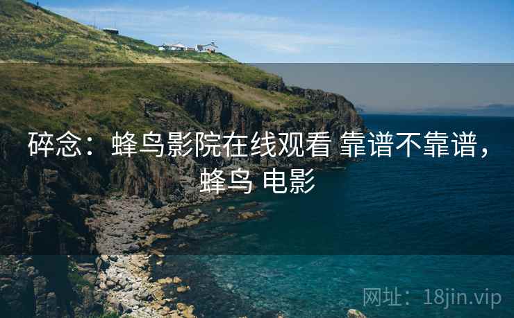 碎念：蜂鸟影院在线观看 靠谱不靠谱，蜂鸟 电影