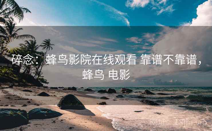 碎念：蜂鸟影院在线观看 靠谱不靠谱，蜂鸟 电影  第2张