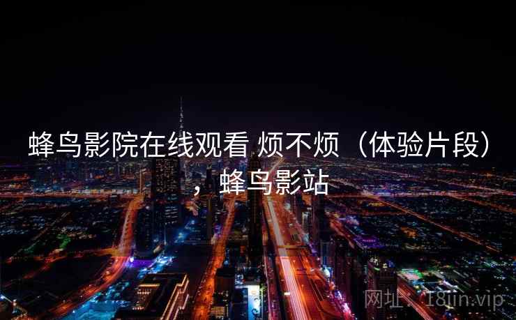 蜂鸟影院在线观看 烦不烦（体验片段），蜂鸟影站