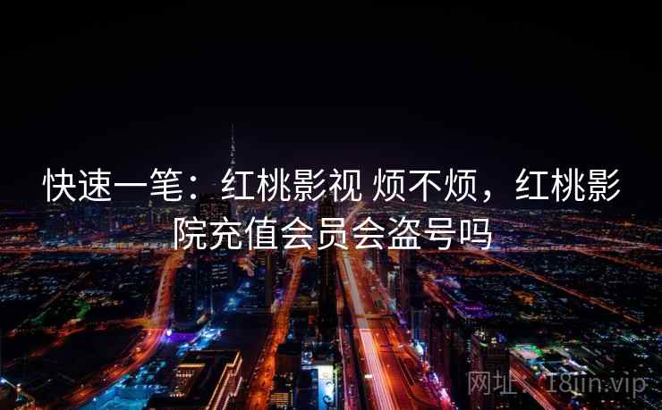 快速一笔：红桃影视 烦不烦，红桃影院充值会员会盗号吗
