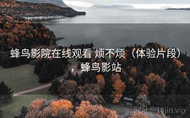 蜂鸟影院在线观看 烦不烦（体验片段），蜂鸟影站  第2张