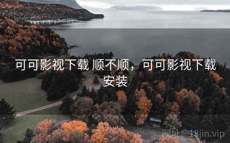 可可影视下载 顺不顺,可可影视下载安装