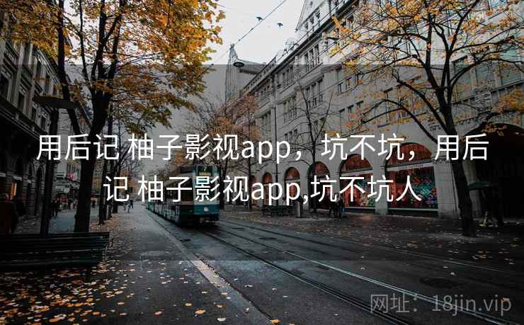 用后记 柚子影视app，坑不坑，用后记 柚子影视app,坑不坑人  第2张