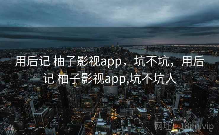 用后记 柚子影视app，坑不坑，用后记 柚子影视app,坑不坑人