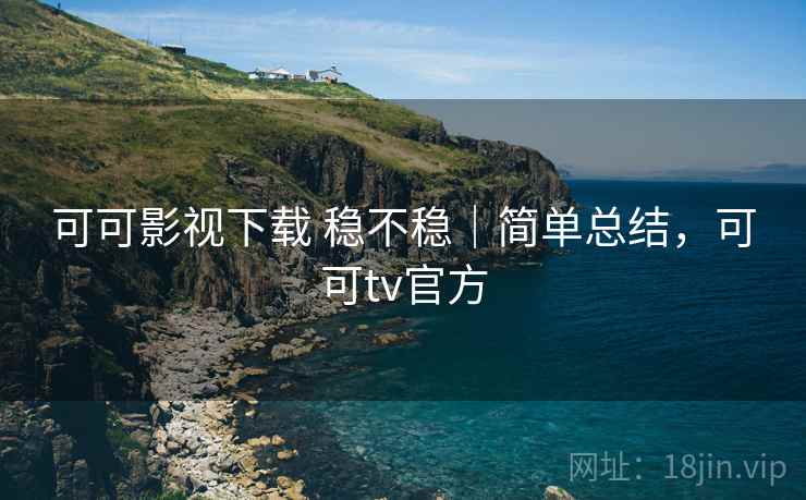 可可影视下载 稳不稳|简单总结,可可tv官方