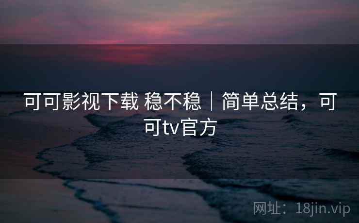 可可影视下载 稳不稳｜简单总结，可可tv官方  第2张