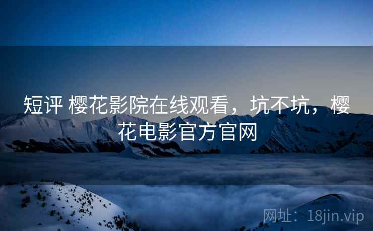 短评 樱花影院在线观看，坑不坑，樱花电影官方官网