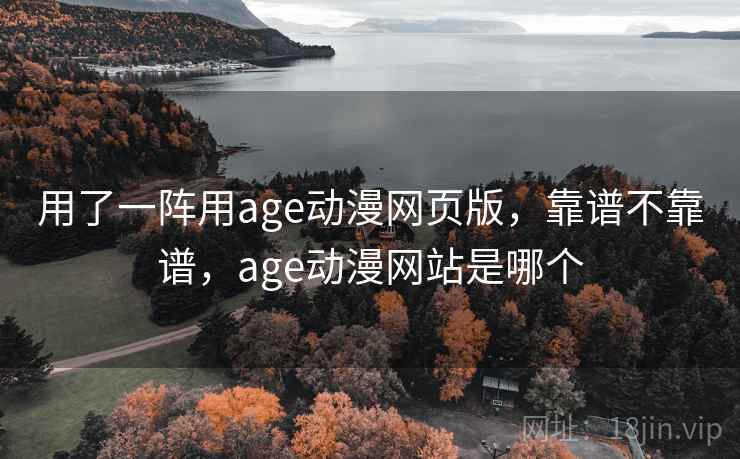 用了一阵用age动漫网页版，靠谱不靠谱，age动漫网站是哪个
