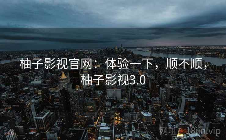 柚子影视官网:体验一下,顺不顺,柚子影视3.0